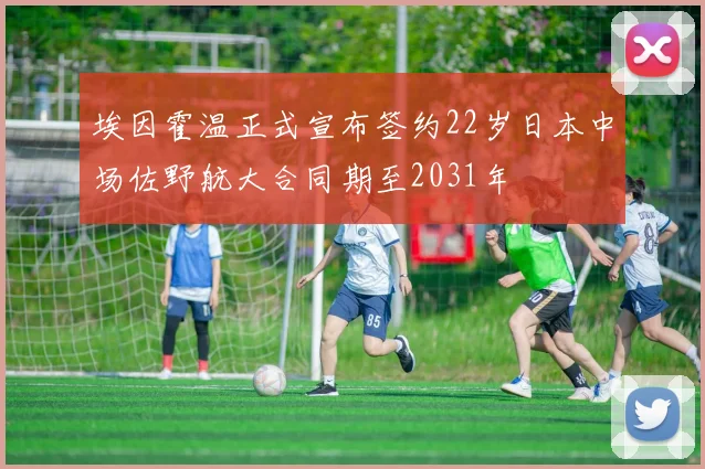埃因霍温正式宣布签约22岁日本中场佐野航大合同期至2031年