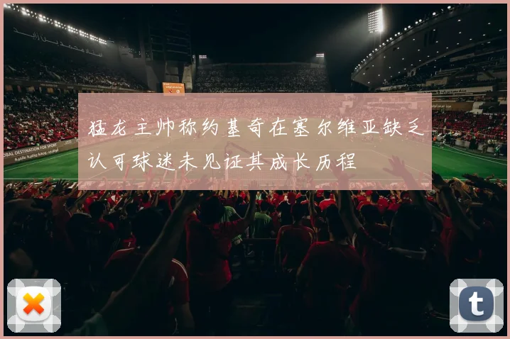猛龙主帅称约基奇在塞尔维亚缺乏认可球迷未见证其成长历程