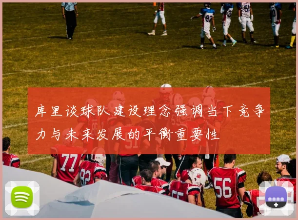 库里谈球队建设理念强调当下竞争力与未来发展的平衡重要性