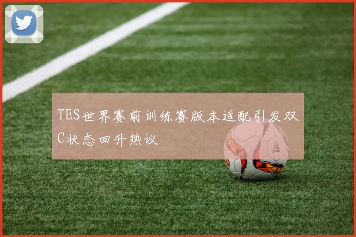 TES世界赛前训练赛版本适配引发双C状态回升热议