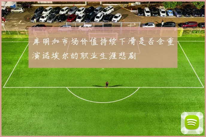 库明加市场价值持续下滑是否会重演诺埃尔的职业生涯悲剧