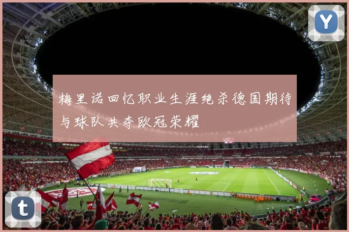 梅里诺回忆职业生涯绝杀德国期待与球队共夺欧冠荣耀