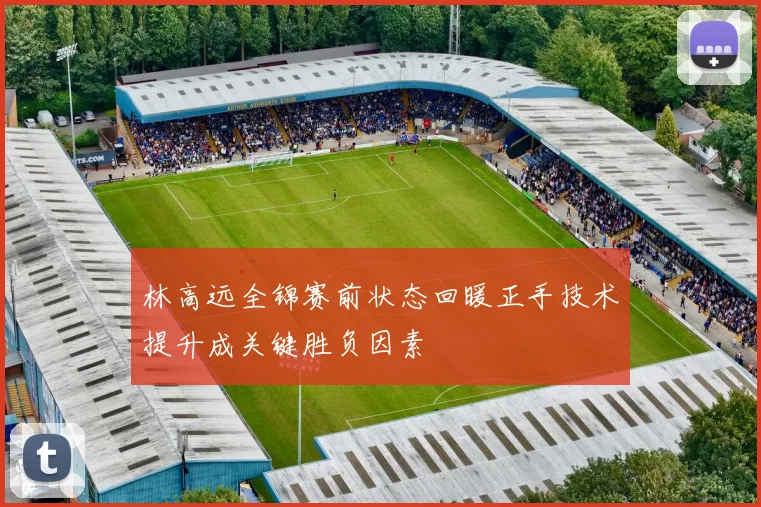 林高远全锦赛前状态回暖正手技术提升成关键胜负因素