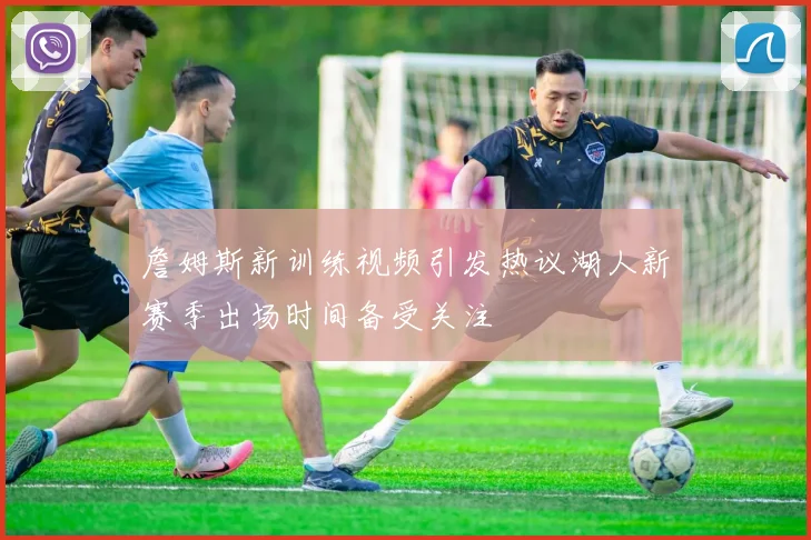 詹姆斯新训练视频引发热议湖人新赛季出场时间备受关注