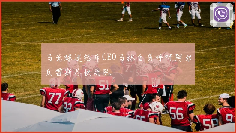 马竞球迷怒斥CEO马林自负呼吁阿尔瓦雷斯尽快离队