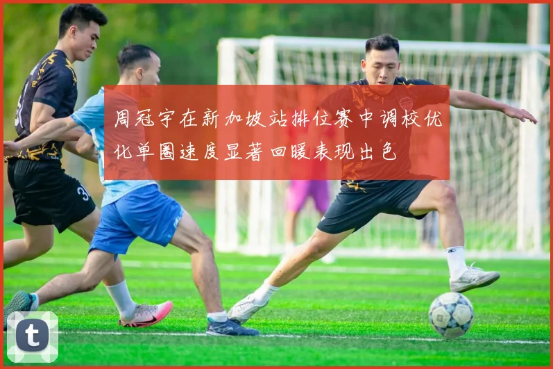 周冠宇在新加坡站排位赛中调校优化单圈速度显著回暖表现出色