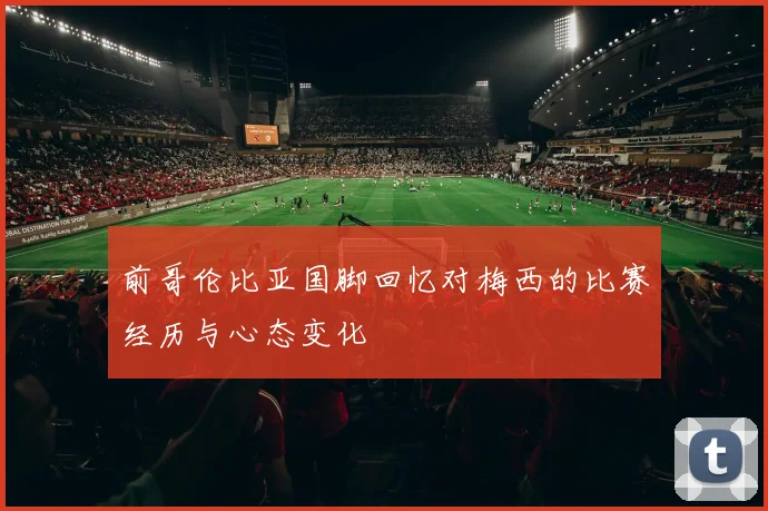 前哥伦比亚国脚回忆对梅西的比赛经历与心态变化