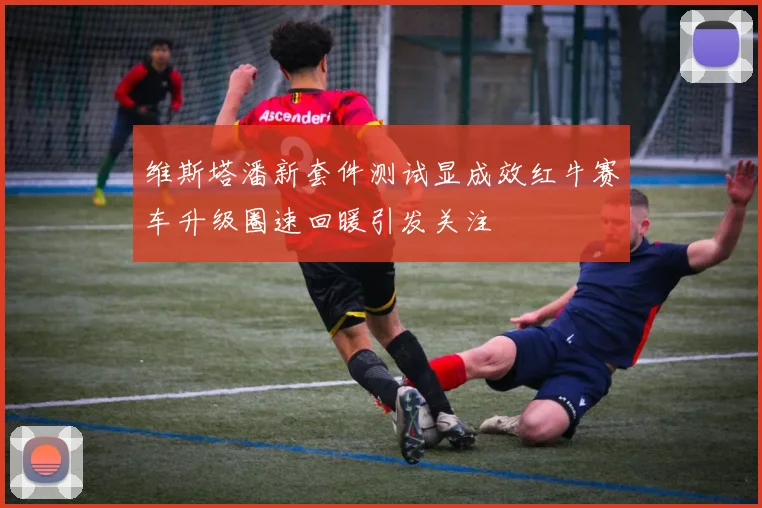 维斯塔潘新套件测试显成效红牛赛车升级圈速回暖引发关注
