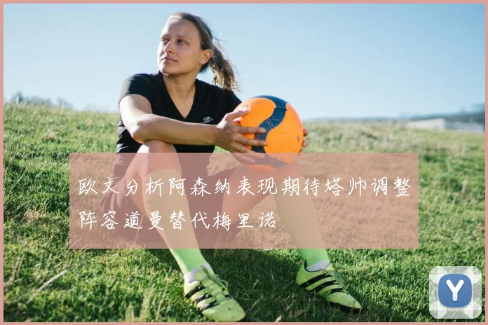 欧文分析阿森纳表现期待塔帅调整阵容道曼替代梅里诺