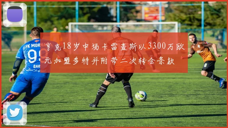 亨克18岁中场卡雷查斯以3300万欧元加盟多特并附带二次转会条款